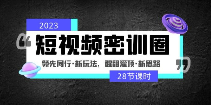 2023短视频密训圈：领先同行·新玩法，醒翻灌顶·新思路（28节课时）