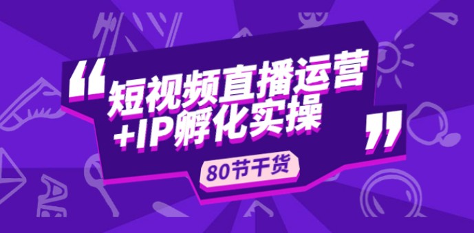 短视频直播运营+IP孵化实战：80节干货实操分享