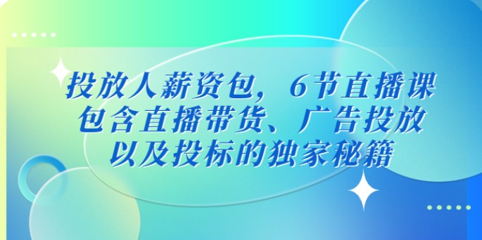 投放人薪资包，6节直播课，包含直播带货、广告投放、以及投标的独家秘籍