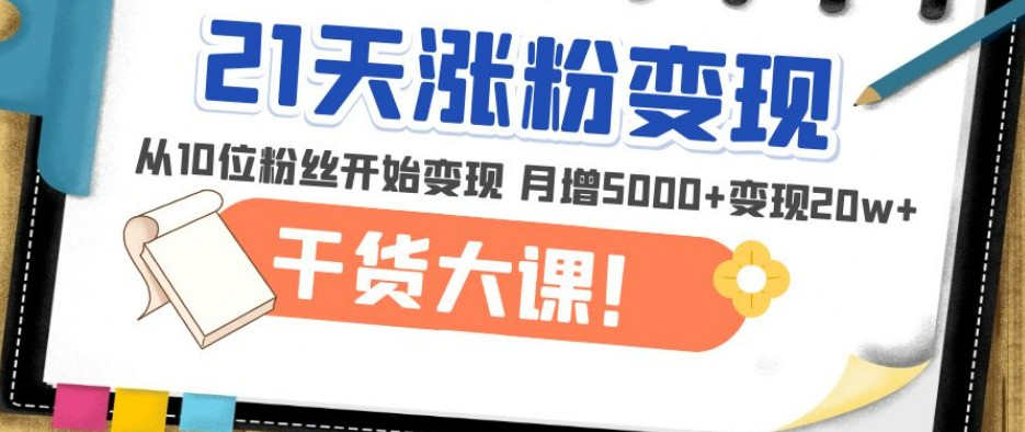 21天精准涨粉变现干货大课：从10位粉丝开始变现 月增5000+变现20w+