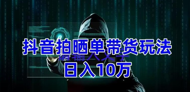 抖音拍晒单带货玩法分享 项目整体流程简单 有团队实测日入1万【教程+素材】