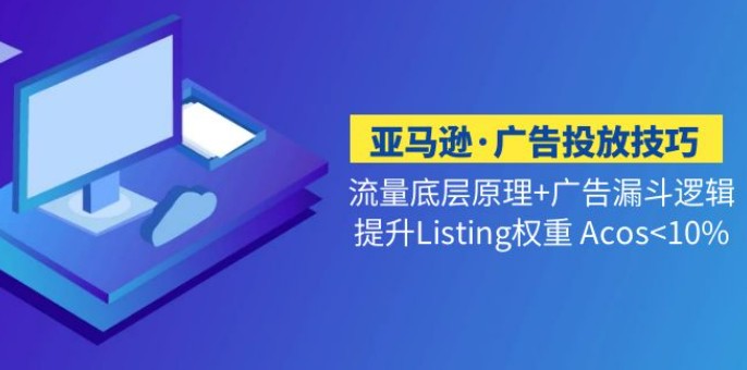 亚马逊·广告投放技巧流量底层+广告漏斗逻辑+提升Listing权重 Acos<10%