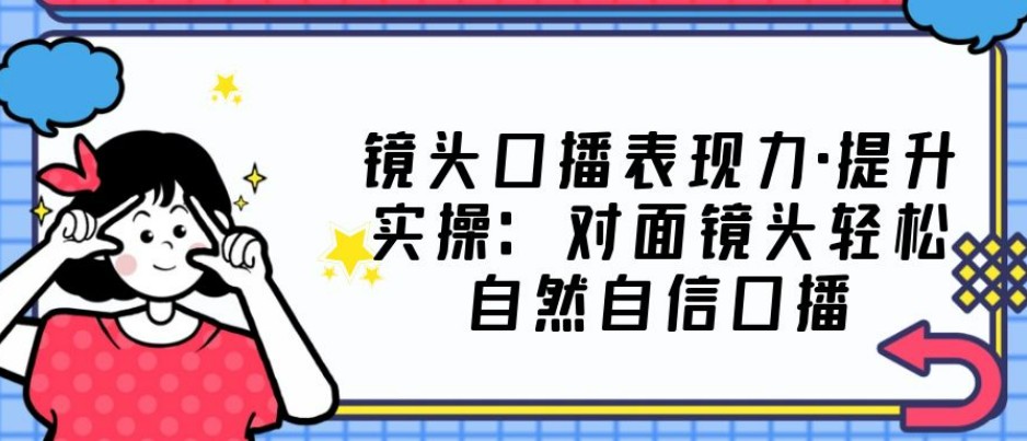 镜头口播表现力·提升实操：对面镜头轻松自然自信口播（23节课）