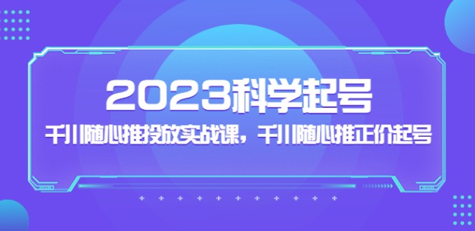 2023科学起号，千川随心推投放实战课，千川随心推正价起号