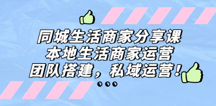 同城生活商家分享课：本地生活商家运营，团队搭建，私域运营！