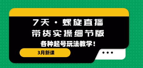 7天·螺旋直播·带货实操细节版：3月新课，各种起号玩法教学！