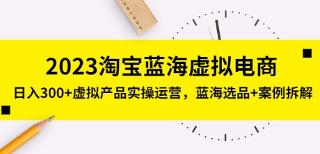 2023淘宝蓝海虚拟电商，日入300+虚拟产品实操运营，蓝海选品+案例拆解