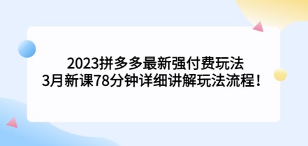 2023拼多多最新强付费玩法，3月新课​78分钟详细讲解玩法流程！