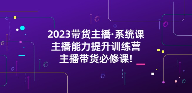 2023带货主播·系统课，主播能力提升训练营，主播带货必修课!