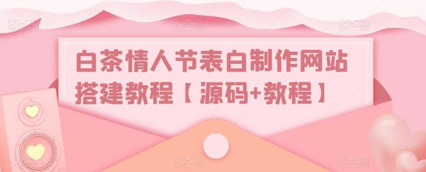 白茶情人节表白制作网站搭建教程【源码+视频教程】