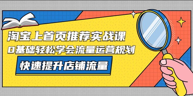 淘宝上首页/推荐实战课：0基础轻松学会流量运营规划，快速提升店铺流量！