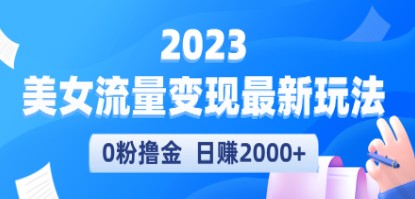 2023美女流量变现最新玩法，0粉撸金，日赚2000+，实测日引流300+