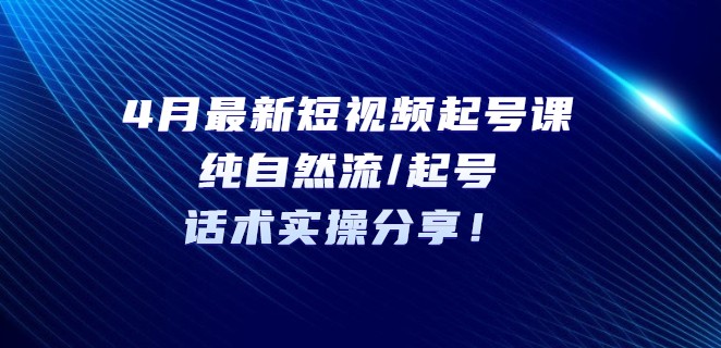 4月最新短视频起号课：纯自然流/起号，话术实操分享！