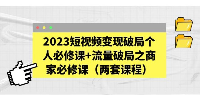 2023短视频变现破局个人必修课+流量破局之商家必修课（两套课程）