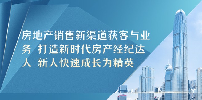 房地产销售新渠道获客与业务 打造新时代房产经纪达人 新人快速成长为精英