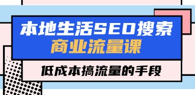 本地生活SEO搜索商业流量课，低成本搞流量的手段（7节视频课）