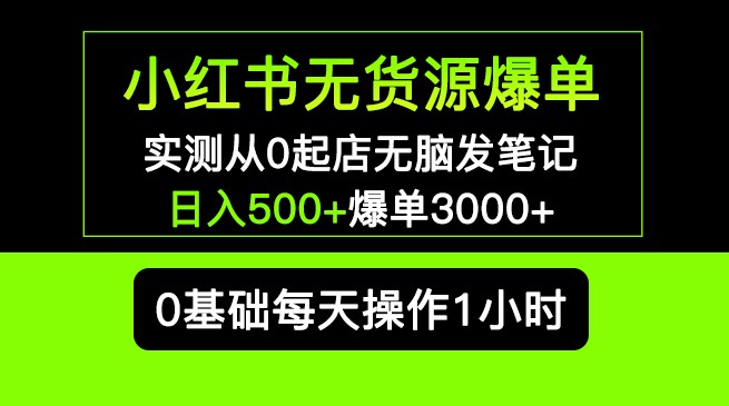 小红书无货源爆单 实测从0起店无脑发笔记 日入500+爆单3000+长期项目可多店