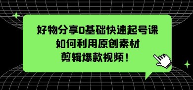 好物分享0基础快速起号课：如何利用原创素材剪辑爆款视频！