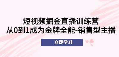 短视频掘金直播训练营：从0到1成为金牌全能-销售型主播！